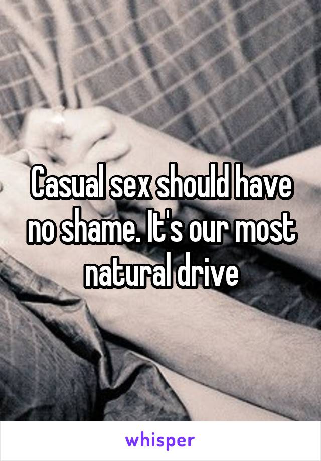 Casual sex should have no shame. It's our most natural drive