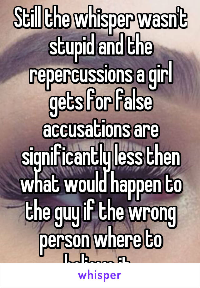 Still the whisper wasn't stupid and the repercussions a girl gets for false accusations are significantly less then what would happen to the guy if the wrong person where to believe it. 