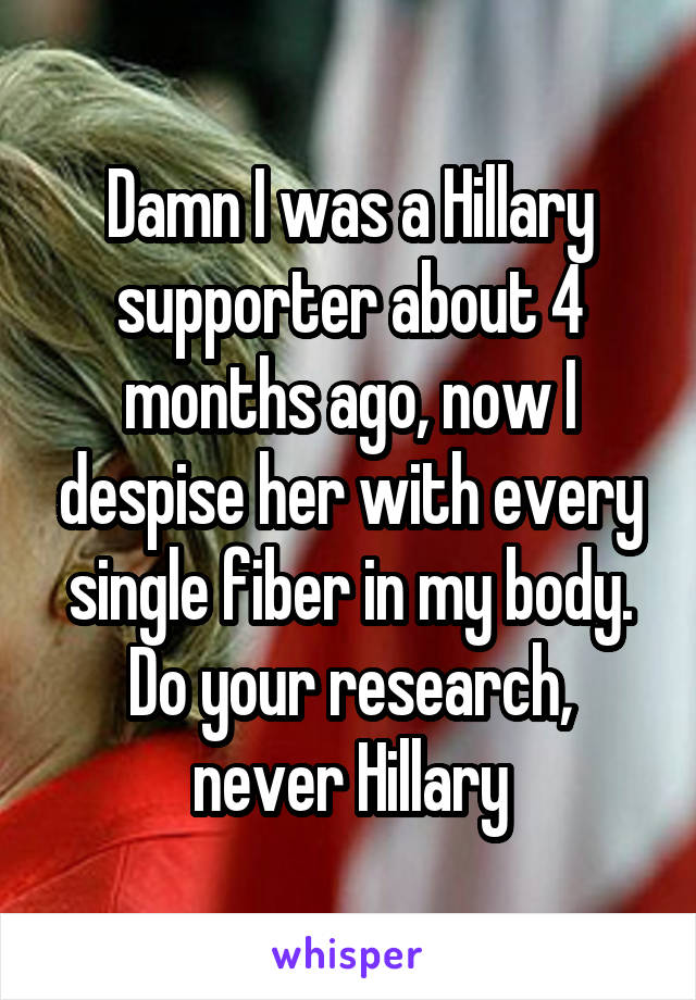 Damn I was a Hillary supporter about 4 months ago, now I despise her with every single fiber in my body.
Do your research, never Hillary