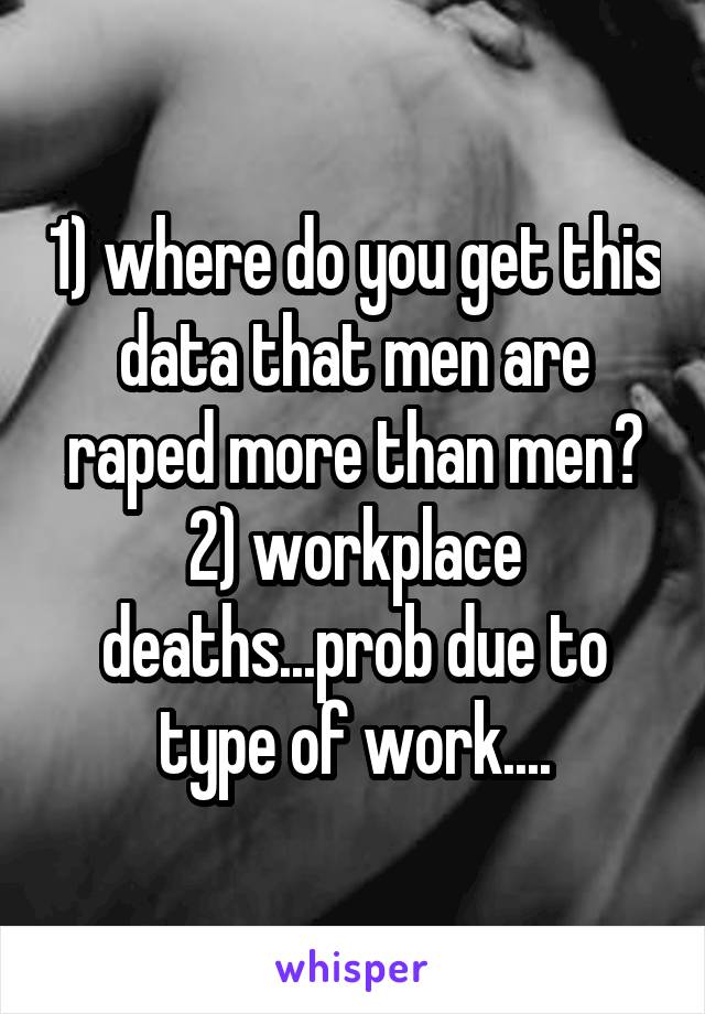 1) where do you get this data that men are raped more than men? 2) workplace deaths...prob due to type of work....