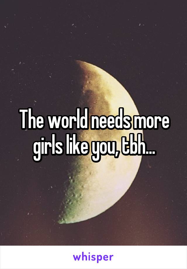 The world needs more girls like you, tbh...