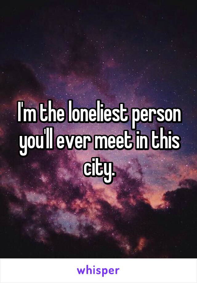 I'm the loneliest person you'll ever meet in this city.