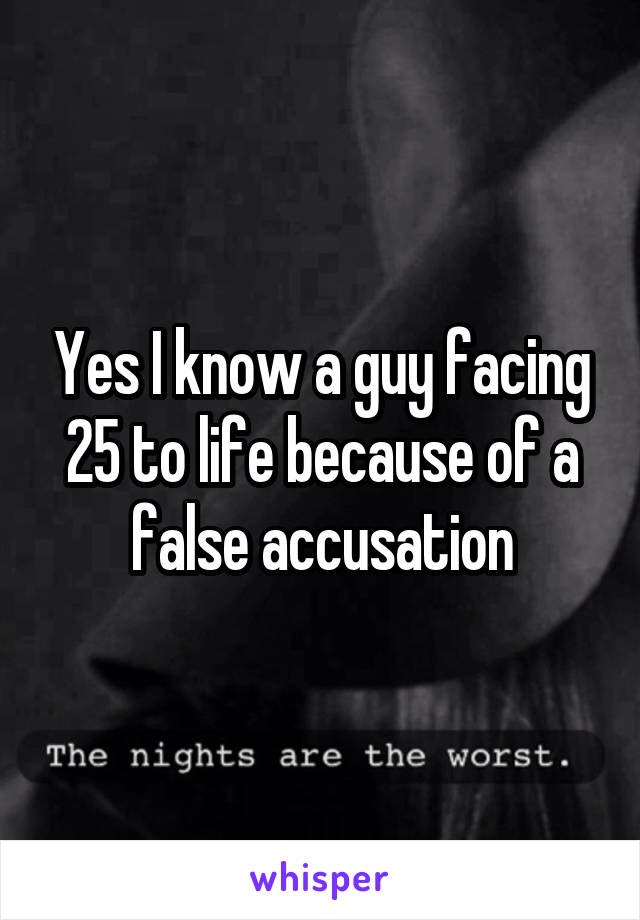 Yes I know a guy facing 25 to life because of a false accusation