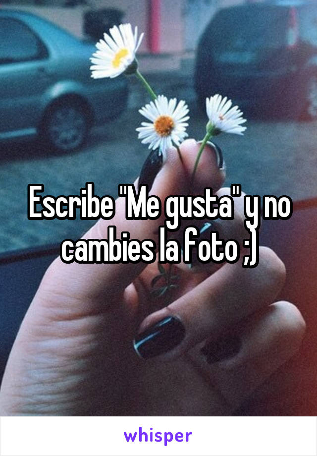 Escribe "Me gusta" y no cambies la foto ;)