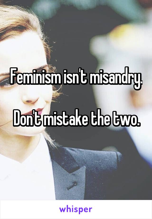 Feminism isn't misandry. 
Don't mistake the two. 