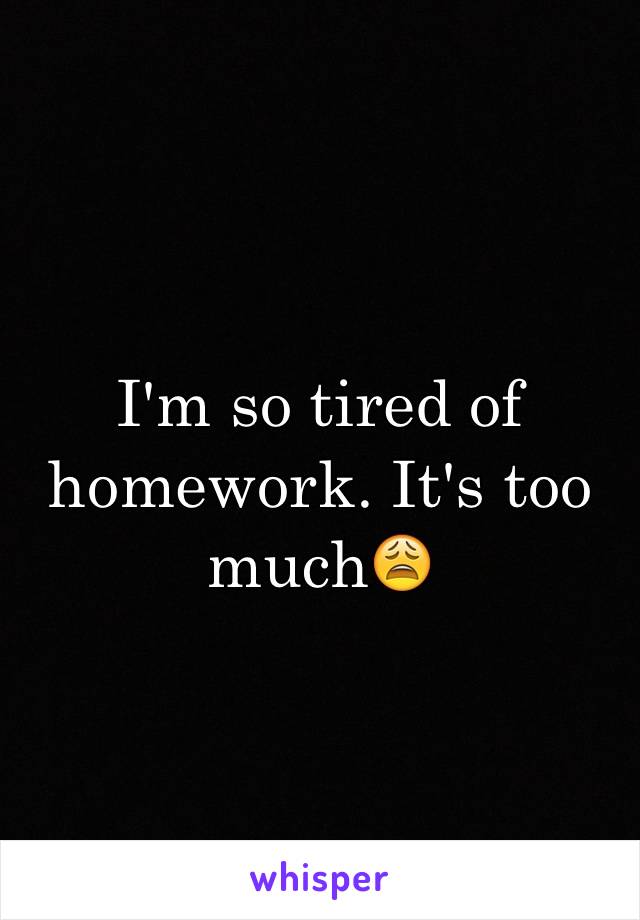 I'm so tired of homework. It's too much😩