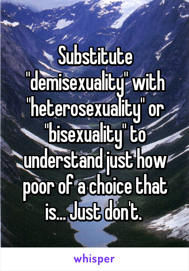 Substitute "demisexuality" with "heterosexuality" or "bisexuality" to understand just how poor of a choice that is... Just don't. 