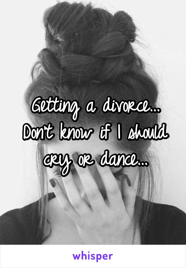 Getting a divorce...
Don't know if I should cry or dance...