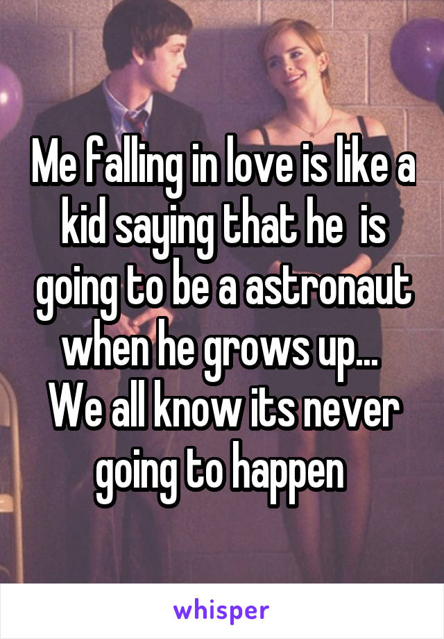 Me falling in love is like a kid saying that he  is going to be a astronaut when he grows up... 
We all know its never going to happen 