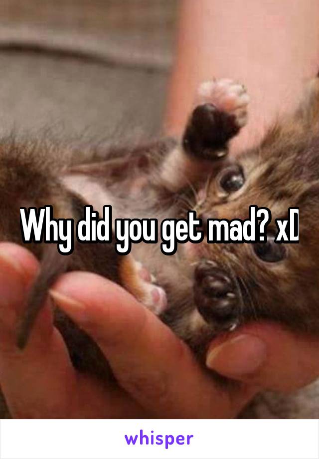 Why did you get mad? xD