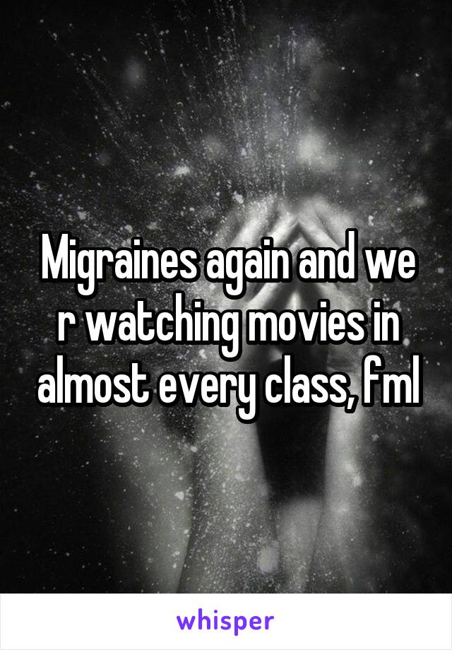 Migraines again and we r watching movies in almost every class, fml