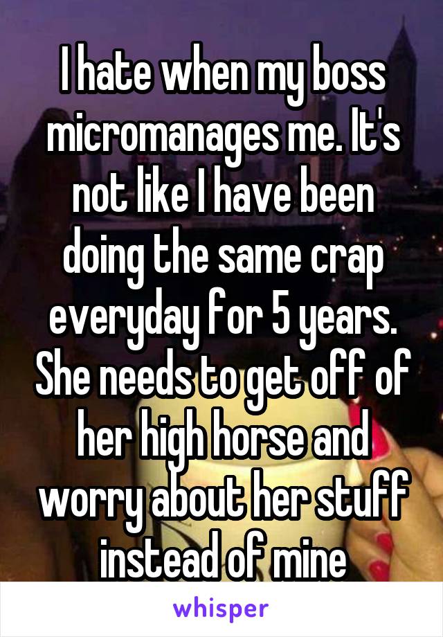 I hate when my boss micromanages me. It's not like I have been doing the same crap everyday for 5 years. She needs to get off of her high horse and worry about her stuff instead of mine