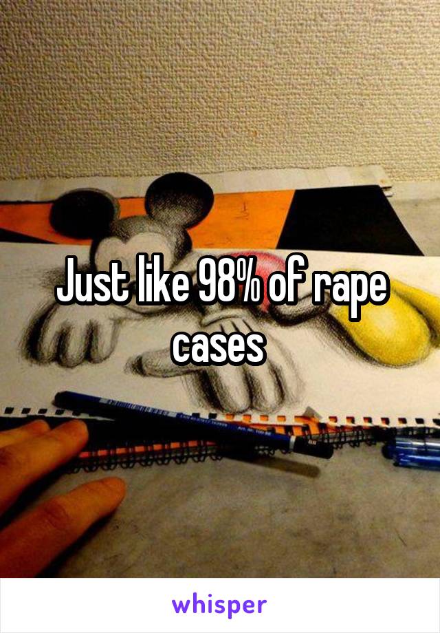 Just like 98% of rape cases 