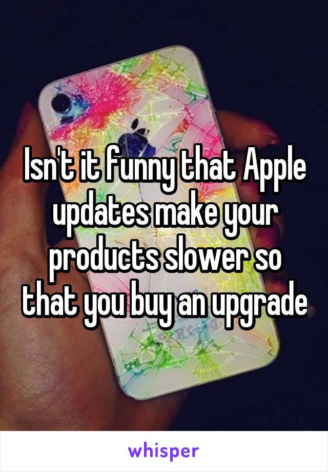 Isn't it funny that Apple updates make your products slower so that you buy an upgrade