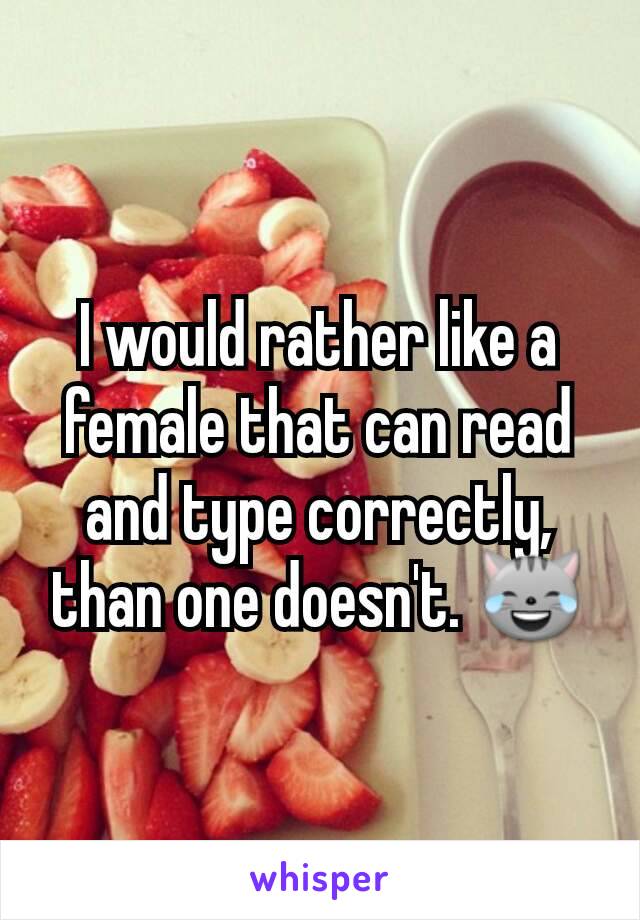 I would rather like a female that can read and type correctly, than one doesn't. 😹