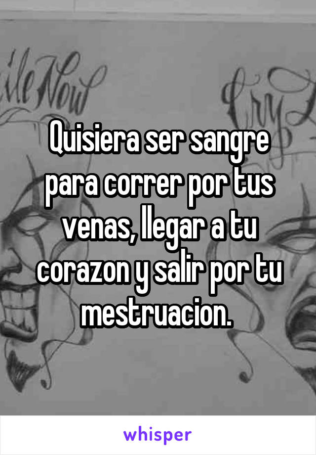 Quisiera ser sangre para correr por tus venas, llegar a tu corazon y salir por tu mestruacion. 