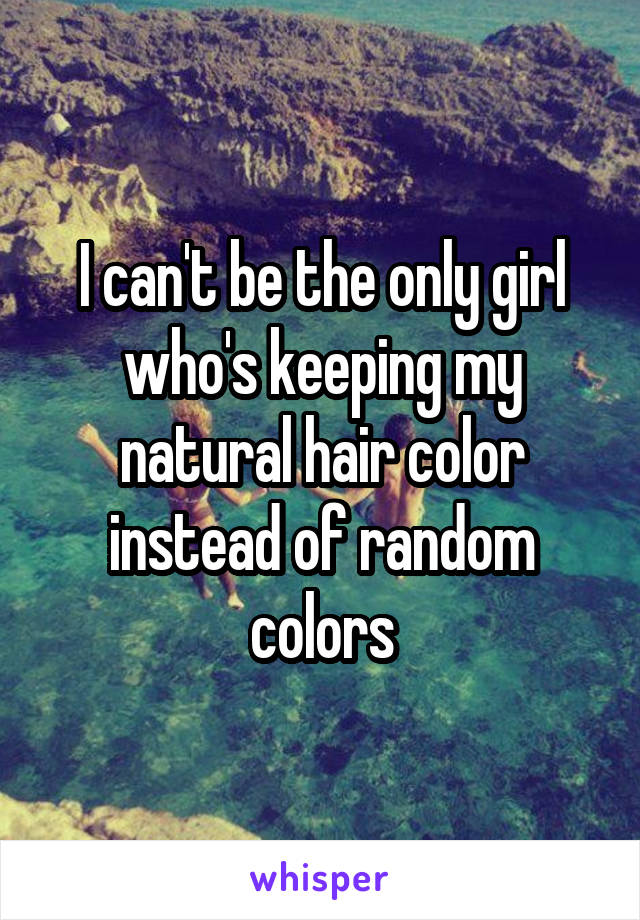 I can't be the only girl who's keeping my natural hair color instead of random colors