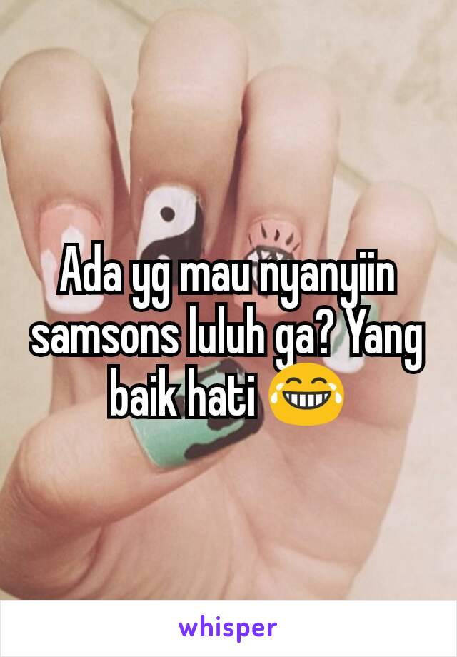 Ada yg mau nyanyiin samsons luluh ga? Yang baik hati 😂