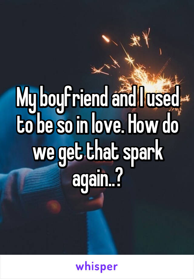 My boyfriend and I used to be so in love. How do we get that spark again..?