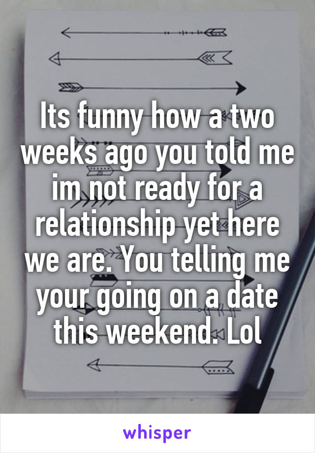 Its funny how a two weeks ago you told me im not ready for a relationship yet here we are. You telling me your going on a date this weekend. Lol