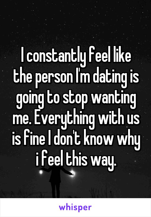 I constantly feel like the person I'm dating is going to stop wanting me. Everything with us is fine I don't know why i feel this way.