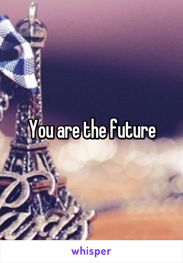 You are the future