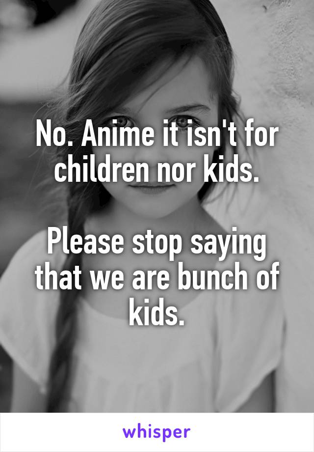 No. Anime it isn't for children nor kids.

Please stop saying that we are bunch of kids.