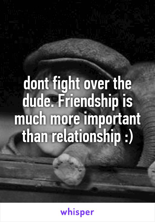 dont fight over the dude. Friendship is much more important than relationship :)