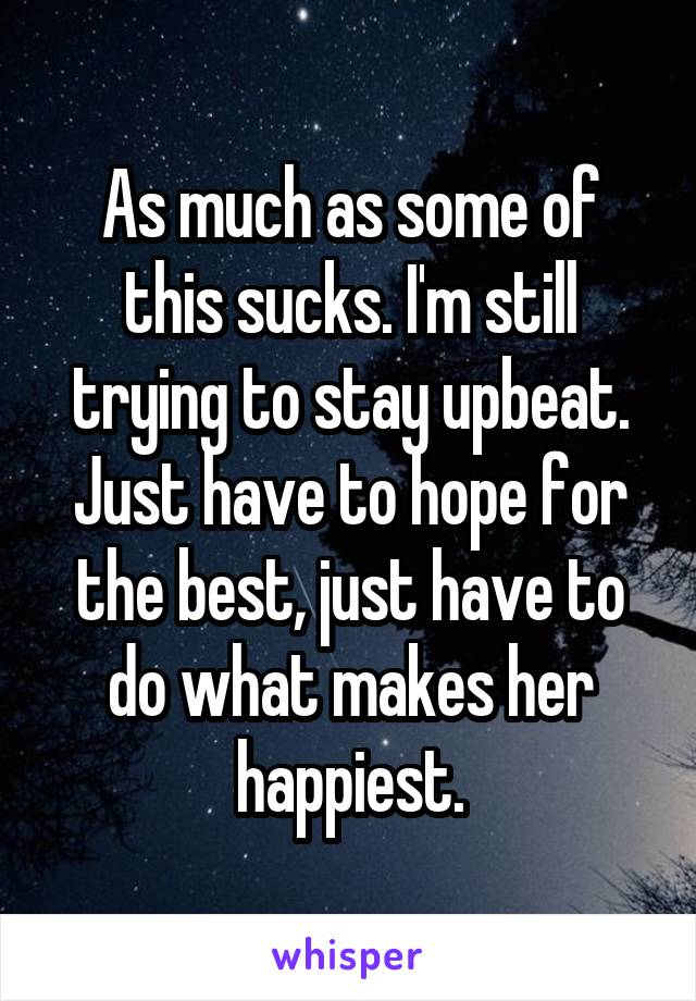 As much as some of this sucks. I'm still trying to stay upbeat. Just have to hope for the best, just have to do what makes her happiest.