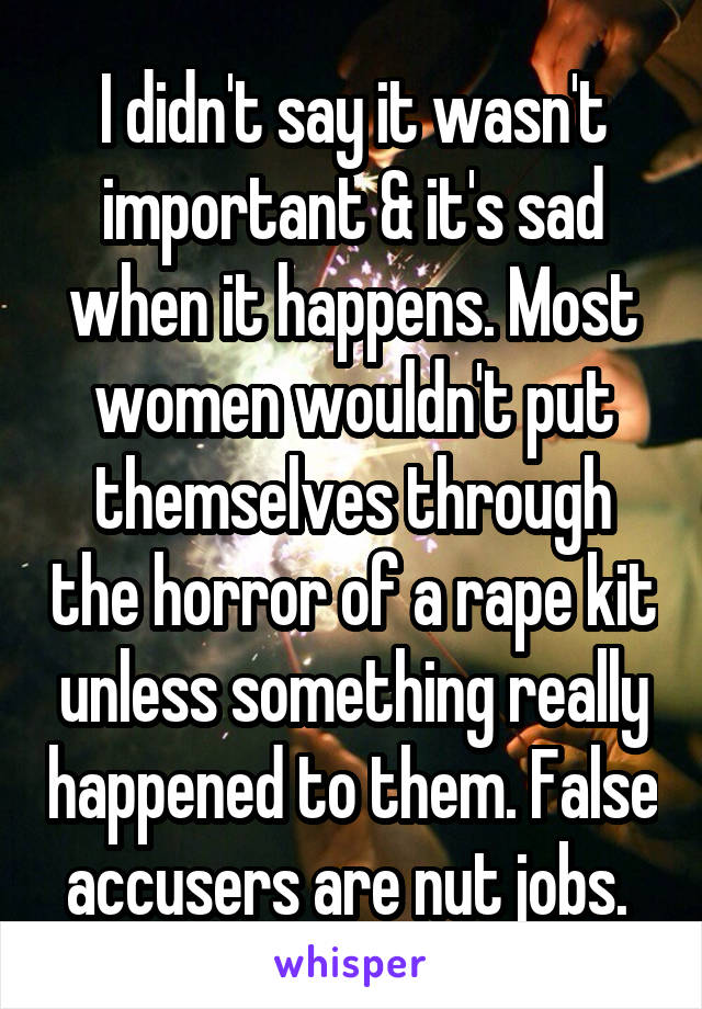 I didn't say it wasn't important & it's sad when it happens. Most women wouldn't put themselves through the horror of a rape kit unless something really happened to them. False accusers are nut jobs. 