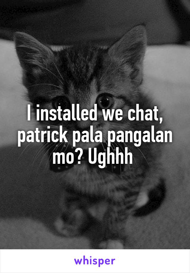 I installed we chat, patrick pala pangalan mo? Ughhh 