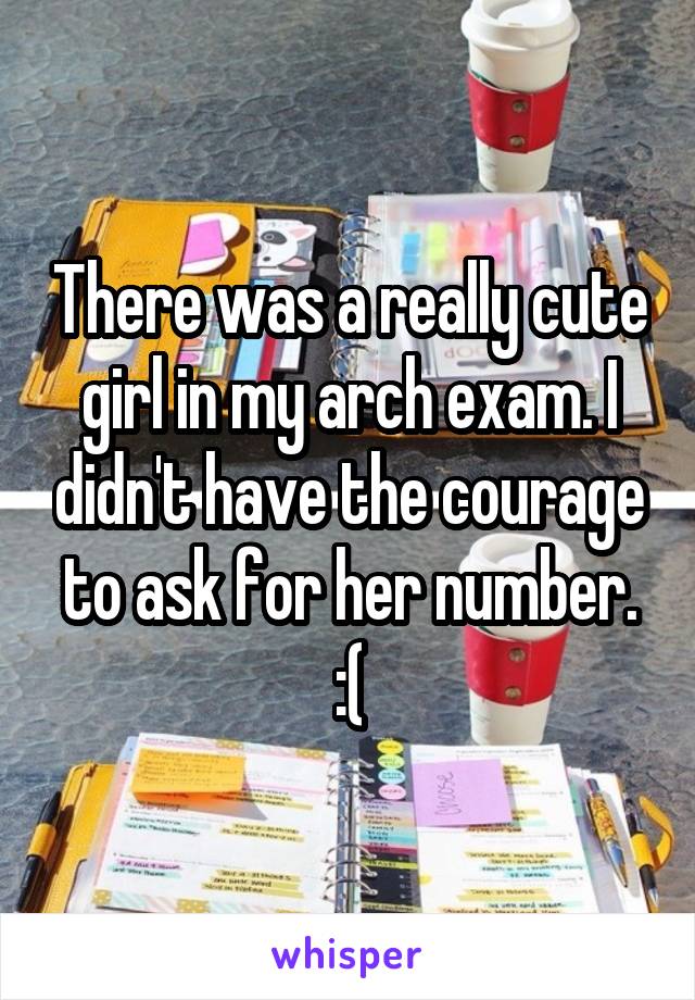 There was a really cute girl in my arch exam. I didn't have the courage to ask for her number. :(