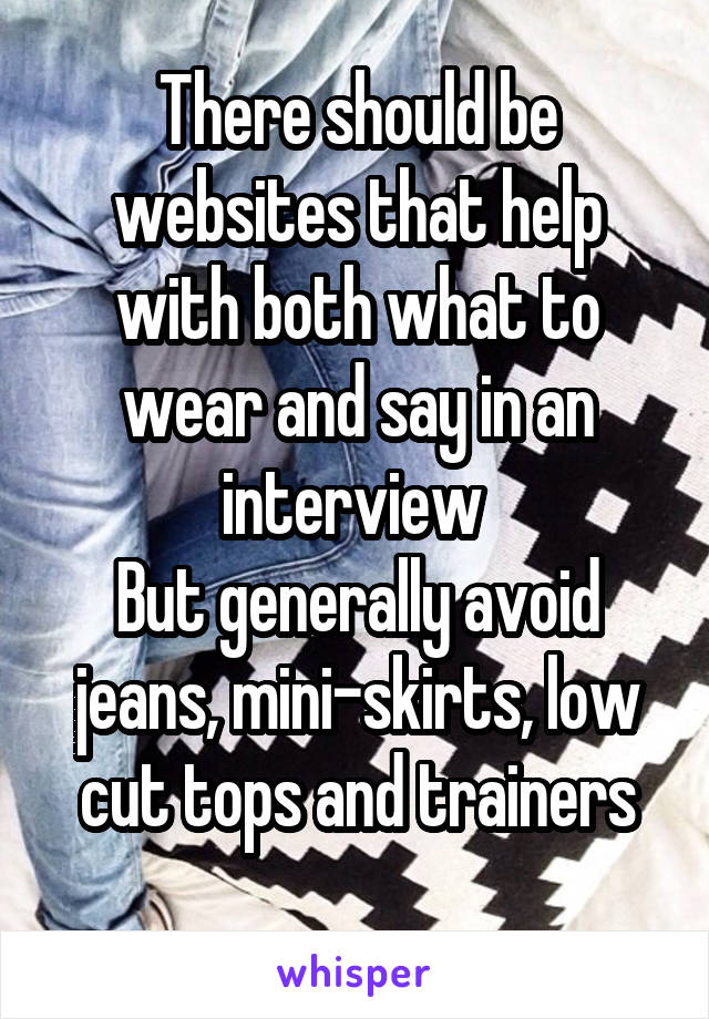 There should be websites that help with both what to wear and say in an interview 
But generally avoid jeans, mini-skirts, low cut tops and trainers
