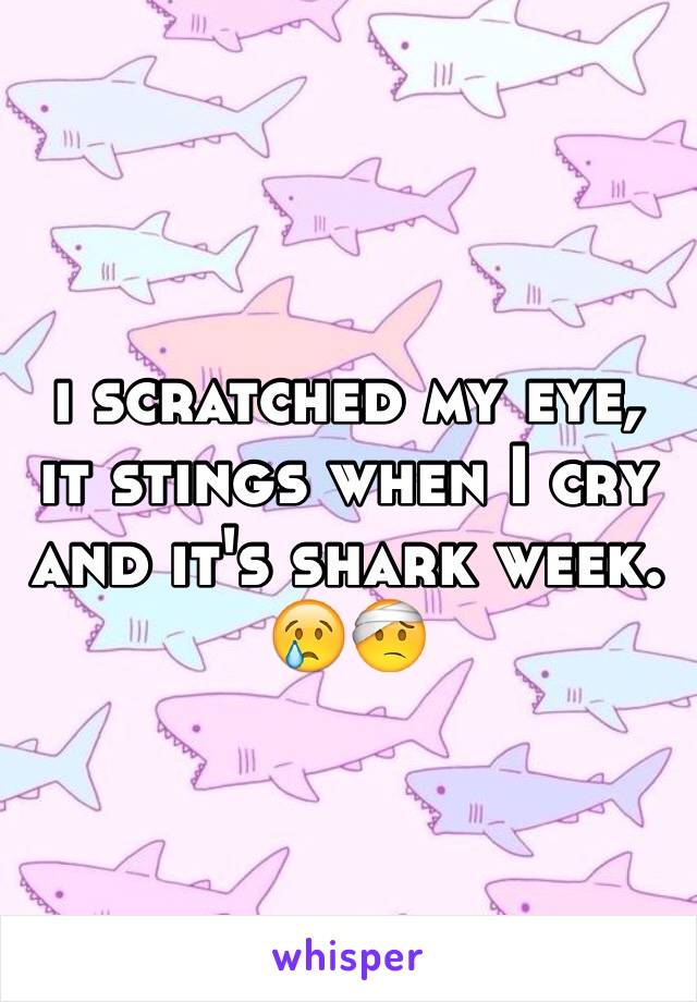 i scratched my eye, it stings when I cry and it's shark week. 😢🤕