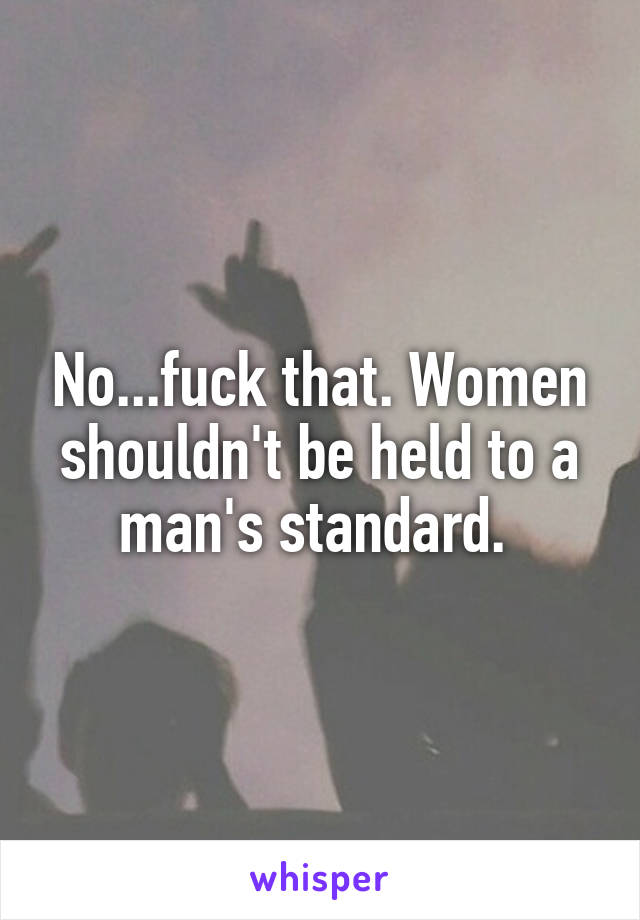 No...fuck that. Women shouldn't be held to a man's standard. 