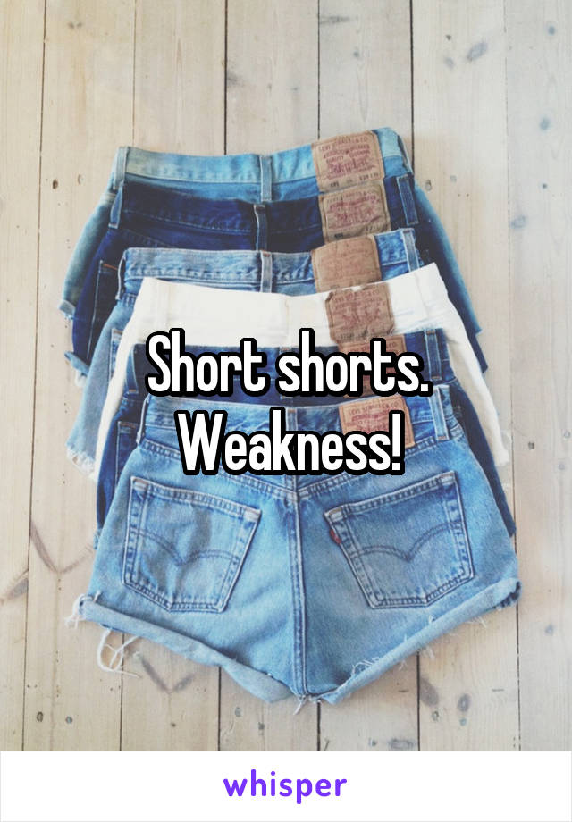 Short shorts. Weakness!