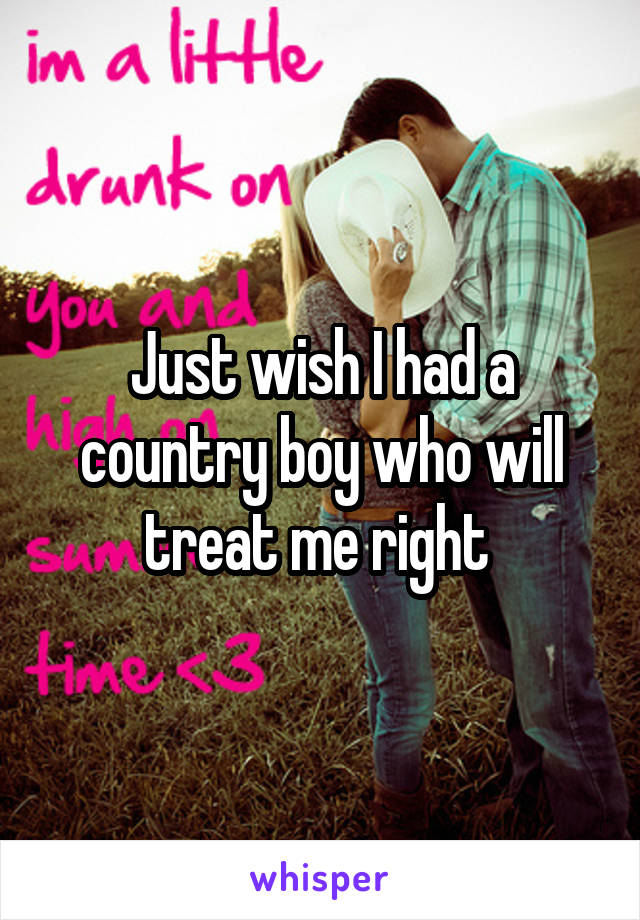 Just wish I had a country boy who will treat me right 