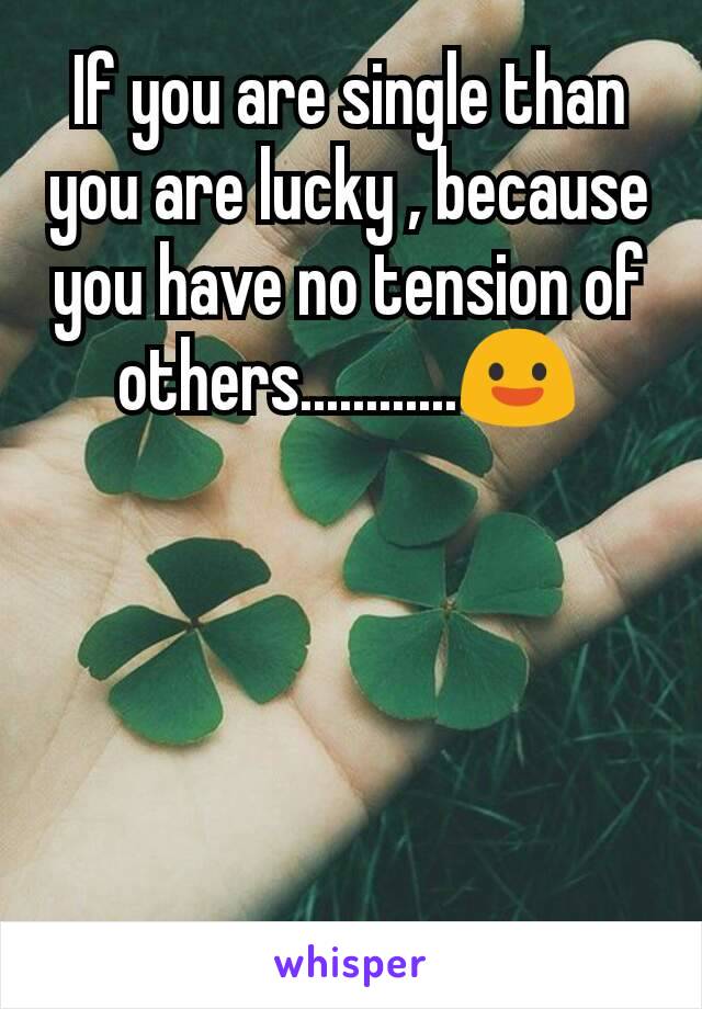 If you are single than you are lucky , because you have no tension of others............😃