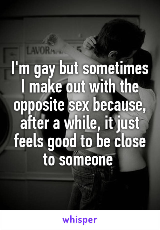 I'm gay but sometimes I make out with the opposite sex because, after a while, it just feels good to be close to someone 