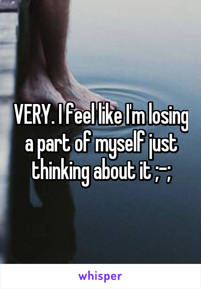 VERY. I feel like I'm losing a part of myself just thinking about it ;-;