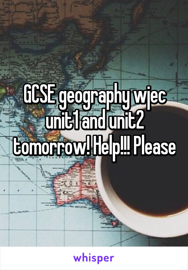 GCSE geography wjec unit1 and unit2 tomorrow! Help!!! Please 