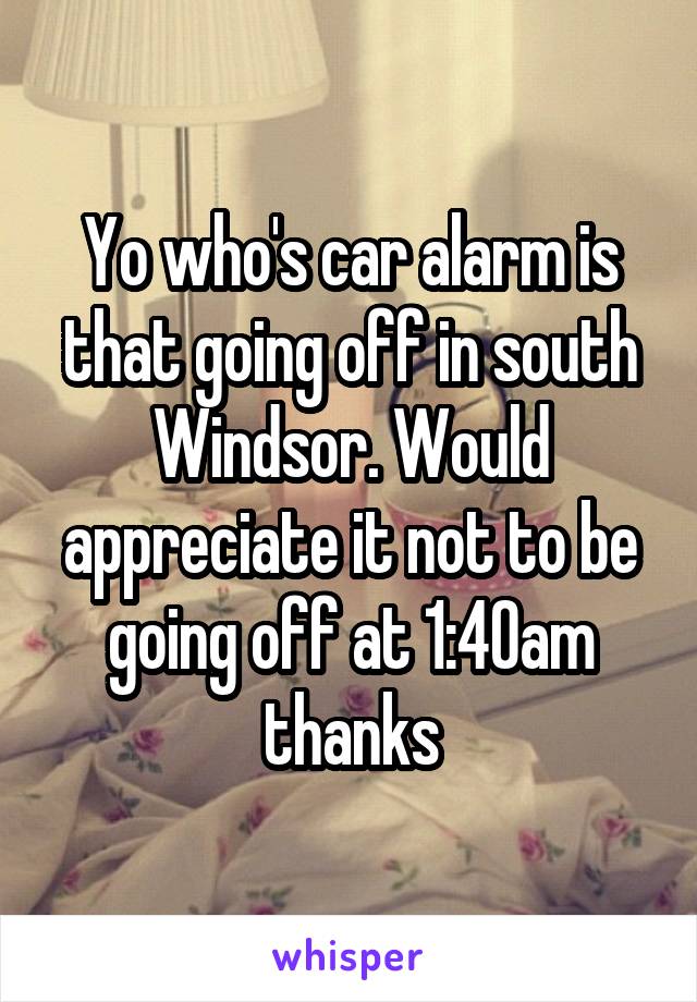 Yo who's car alarm is that going off in south Windsor. Would appreciate it not to be going off at 1:40am thanks