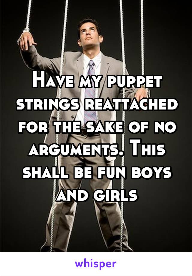 Have my puppet strings reattached for the sake of no arguments. This shall be fun boys and girls