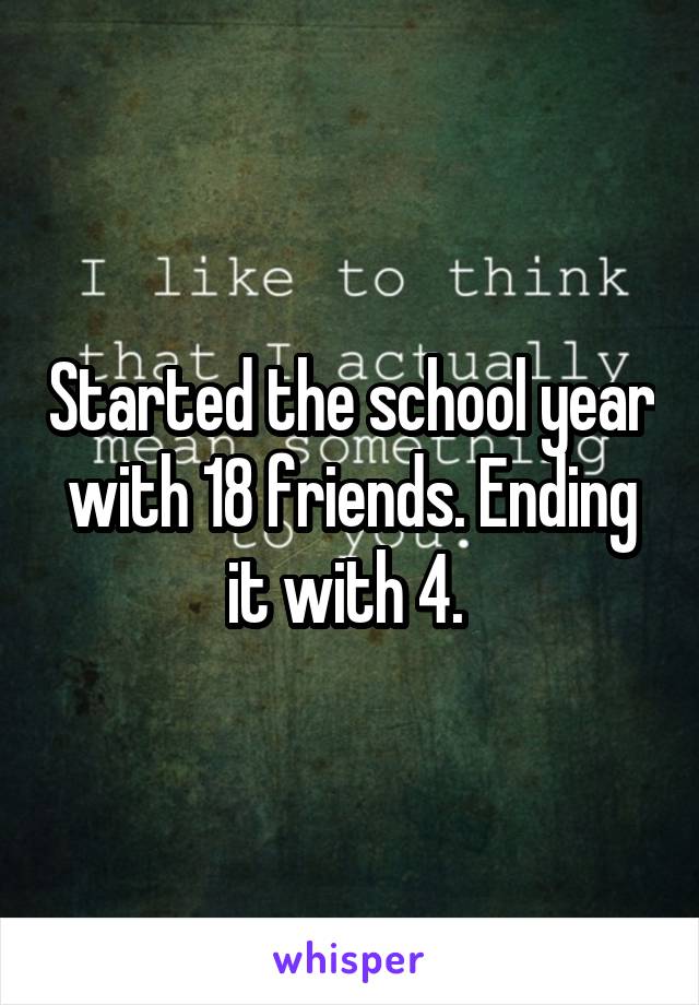 Started the school year with 18 friends. Ending it with 4. 