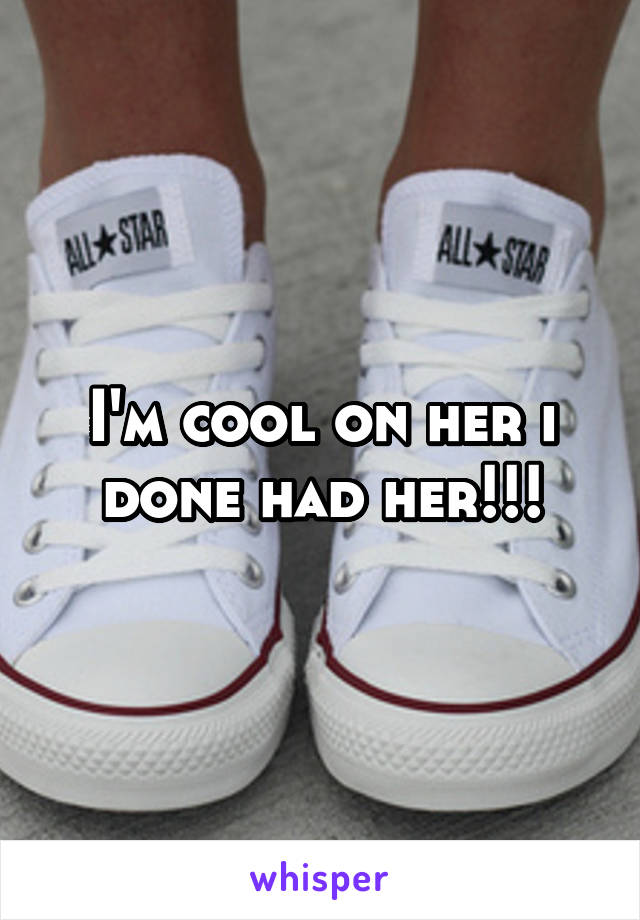 I'm cool on her i done had her!!!