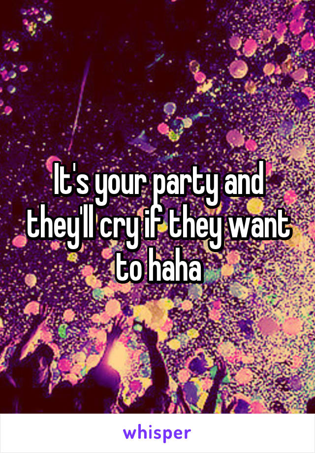 It's your party and they'll cry if they want to haha