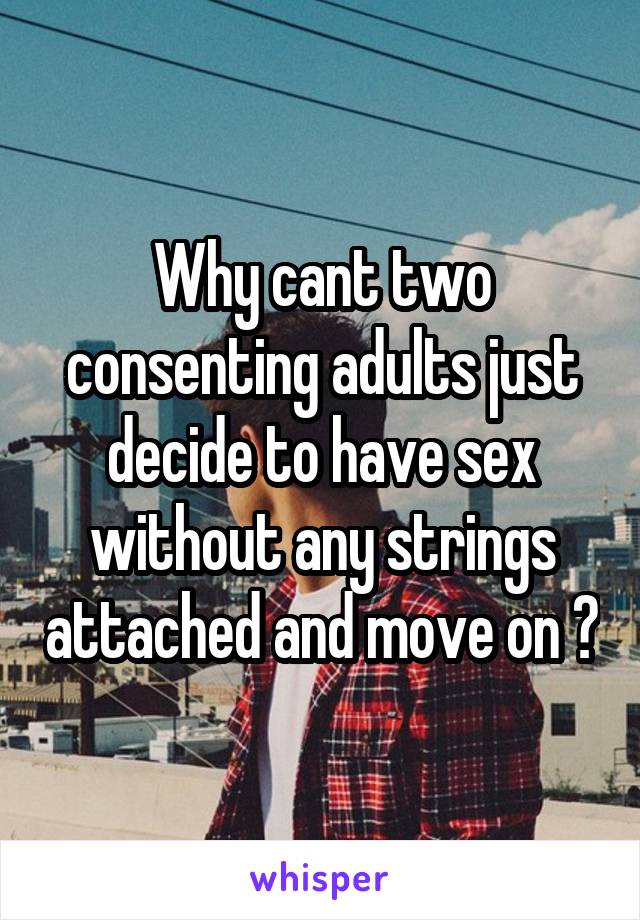 Why cant two consenting adults just decide to have sex without any strings attached and move on ?