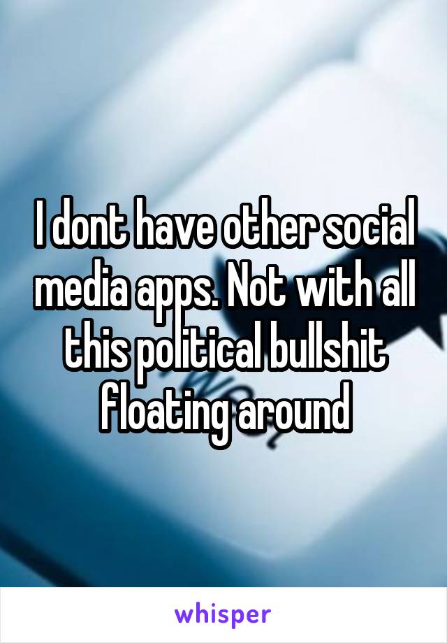 I dont have other social media apps. Not with all this political bullshit floating around