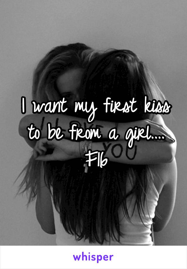 I want my first kiss to be from a girl....
F16