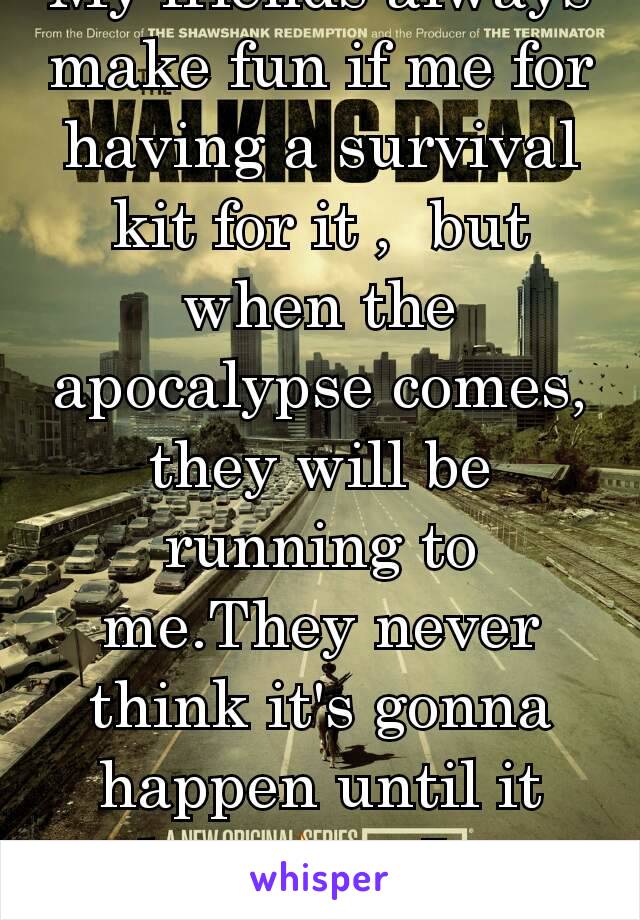 My friends always make fun if me for having a survival kit for it ,  but when the apocalypse comes, they will be running to me.They never think it's gonna happen until it does.💥💫I'm prepared!!!👀👂